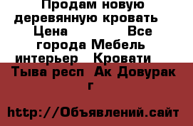 Продам новую деревянную кровать  › Цена ­ 13 850 - Все города Мебель, интерьер » Кровати   . Тыва респ.,Ак-Довурак г.